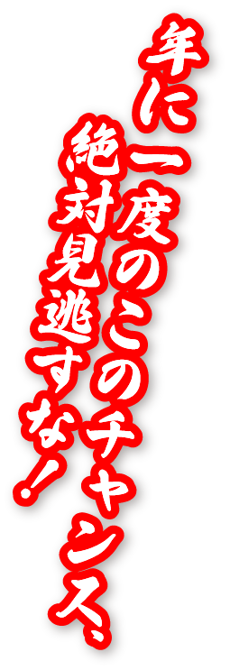 年に一度のこのチャンス、絶対見逃すな！